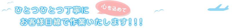 ひとつひとつ丁寧に心を込めてお客様目線で作業いたします!!!