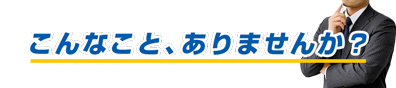 こんなこと、ありませんか？ 