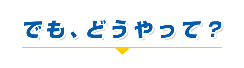 でも、どうやって？