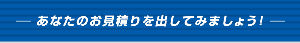 あなたのお見積りを出してみましょう！